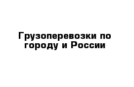 Грузоперевозки по городу и России 